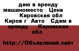 Cдаю в аренду машиноместо › Цена ­ 1 500 - Кировская обл., Киров г. Авто » Сдам в аренду   . Кировская обл.